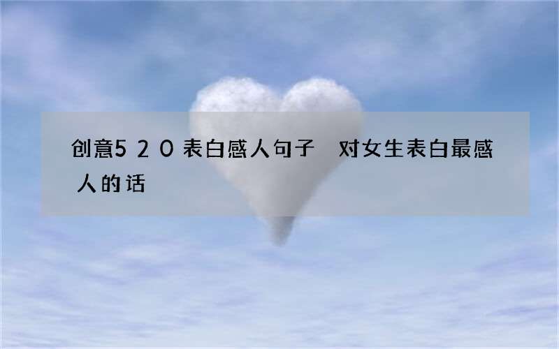 创意520表白感人句子 对女生表白最感人的话